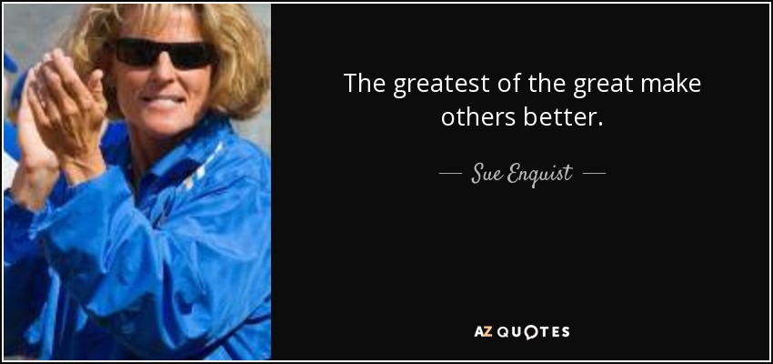 The greatest of the great make others better. - Sue Enquist