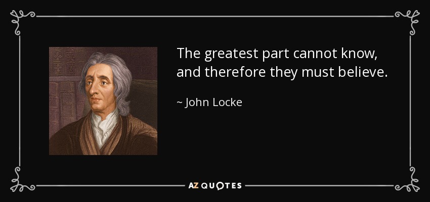 The greatest part cannot know, and therefore they must believe. - John Locke