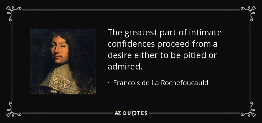 The greatest part of intimate confidences proceed from a desire either to be pitied or admired. - Francois de La Rochefoucauld