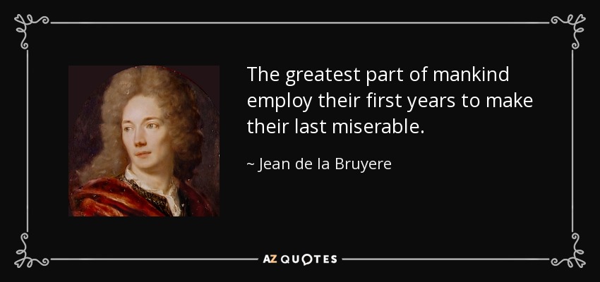 The greatest part of mankind employ their first years to make their last miserable. - Jean de la Bruyere