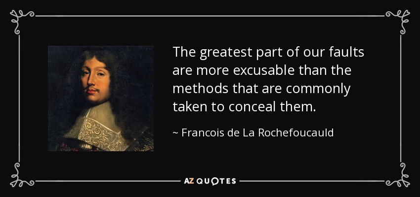 The greatest part of our faults are more excusable than the methods that are commonly taken to conceal them. - Francois de La Rochefoucauld