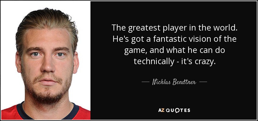 The greatest player in the world. He's got a fantastic vision of the game, and what he can do technically - it's crazy. - Nicklas Bendtner