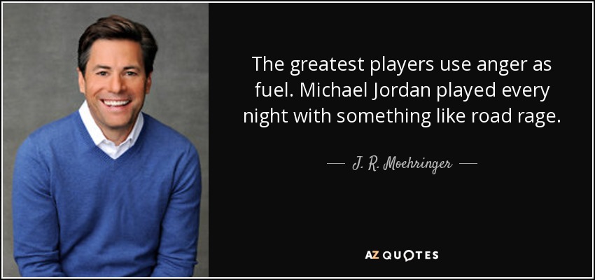 The greatest players use anger as fuel. Michael Jordan played every night with something like road rage. - J. R. Moehringer