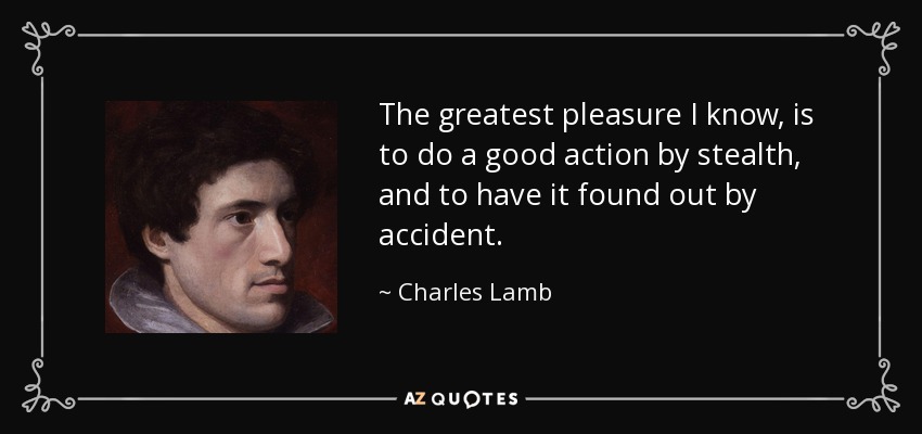 The greatest pleasure I know, is to do a good action by stealth, and to have it found out by accident. - Charles Lamb