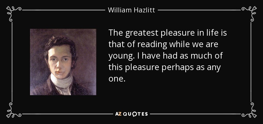 The greatest pleasure in life is that of reading while we are young. I have had as much of this pleasure perhaps as any one. - William Hazlitt