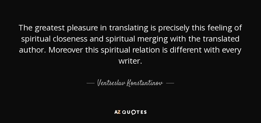 The greatest pleasure in translating is precisely this feeling of spiritual closeness and spiritual merging with the translated author. Moreover this spiritual relation is different with every writer. - Ventseslav Konstantinov