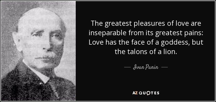 The greatest pleasures of love are inseparable from its greatest pains: Love has the face of a goddess, but the talons of a lion. - Ivan Panin