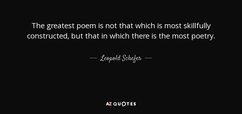 The greatest poem is not that which is most skillfully constructed, but that in which there is the most poetry. - Leopold Schefer