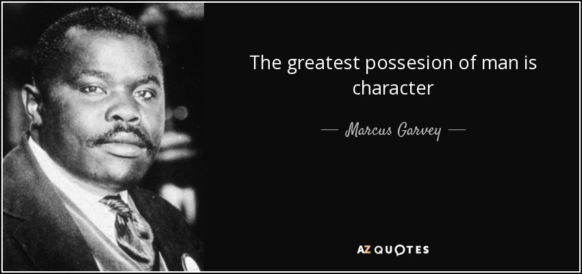 The greatest possesion of man is character - Marcus Garvey