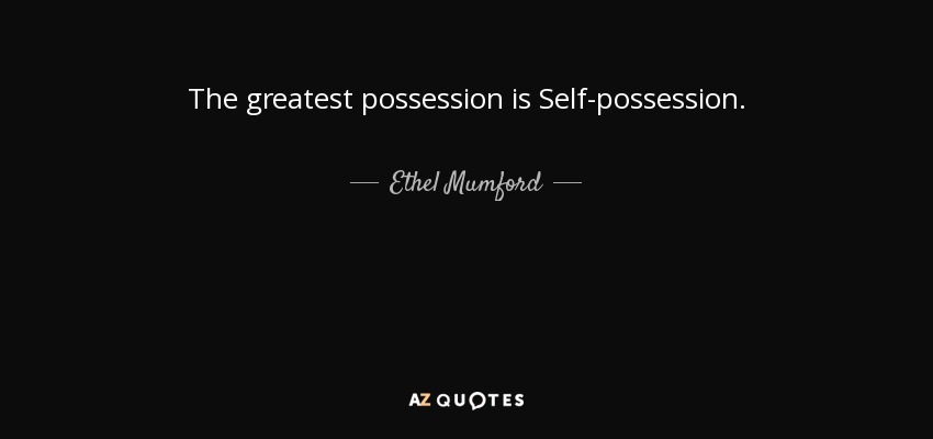 The greatest possession is Self-possession. - Ethel Mumford