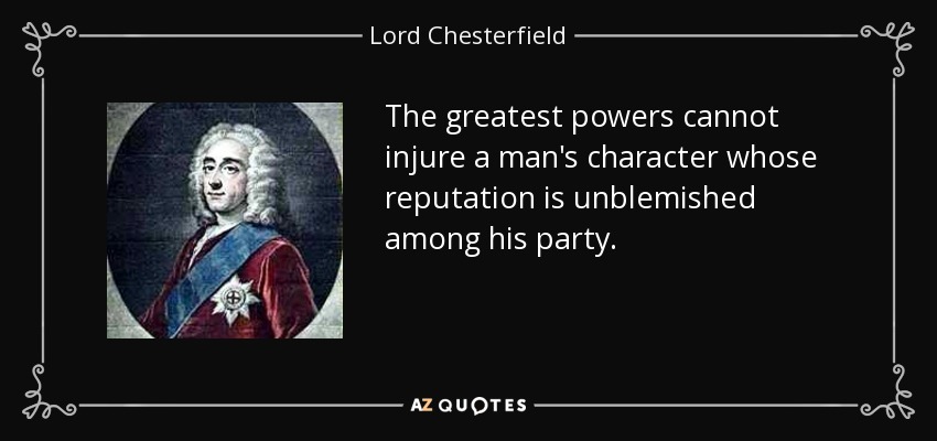 The greatest powers cannot injure a man's character whose reputation is unblemished among his party. - Lord Chesterfield