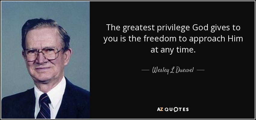 The greatest privilege God gives to you is the freedom to approach Him at any time. - Wesley L Duewel