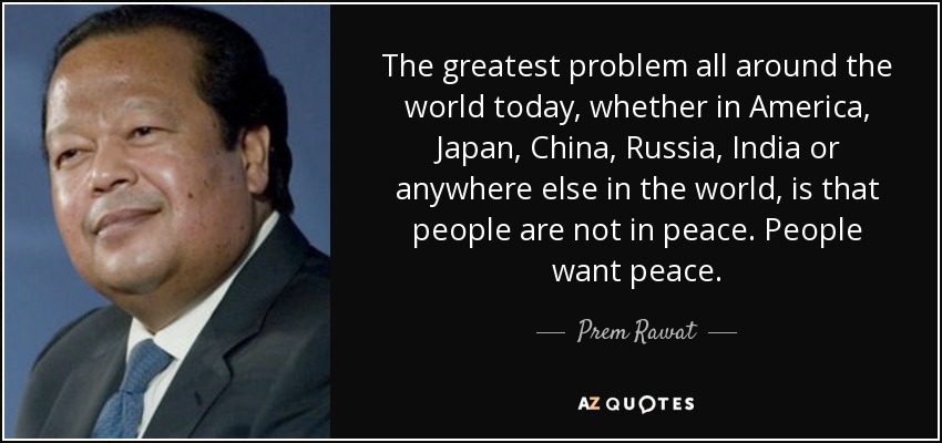 The greatest problem all around the world today, whether in America, Japan, China, Russia, India or anywhere else in the world, is that people are not in peace. People want peace. - Prem Rawat