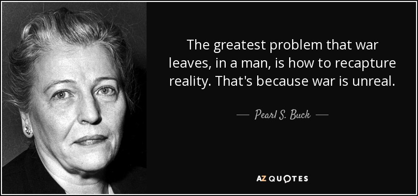 The greatest problem that war leaves, in a man, is how to recapture reality. That's because war is unreal. - Pearl S. Buck