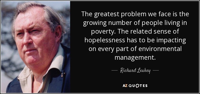 The greatest problem we face is the growing number of people living in poverty. The related sense of hopelessness has to be impacting on every part of environmental management. - Richard Leakey