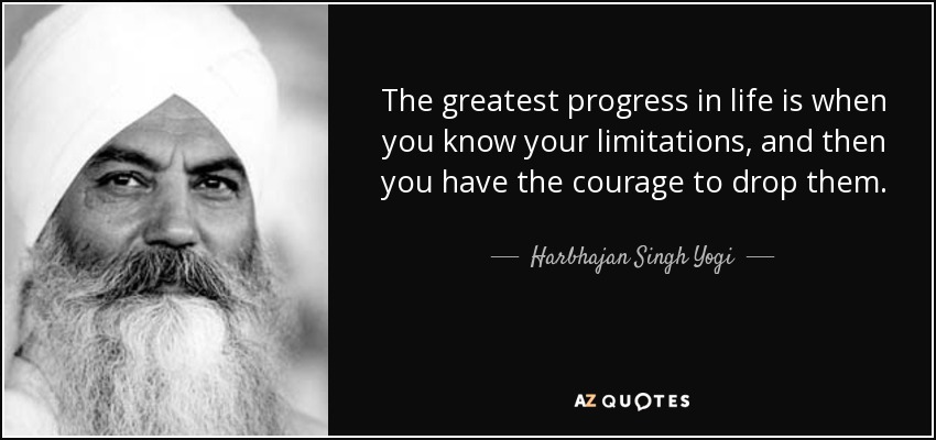 The greatest progress in life is when you know your limitations, and then you have the courage to drop them. - Harbhajan Singh Yogi