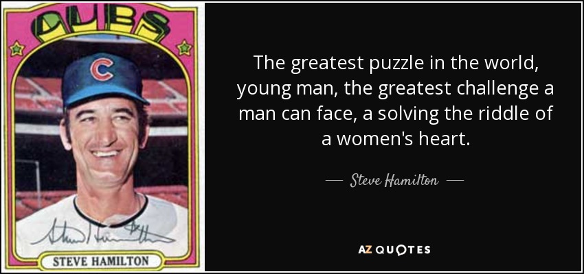 The greatest puzzle in the world, young man, the greatest challenge a man can face, a solving the riddle of a women's heart. - Steve Hamilton