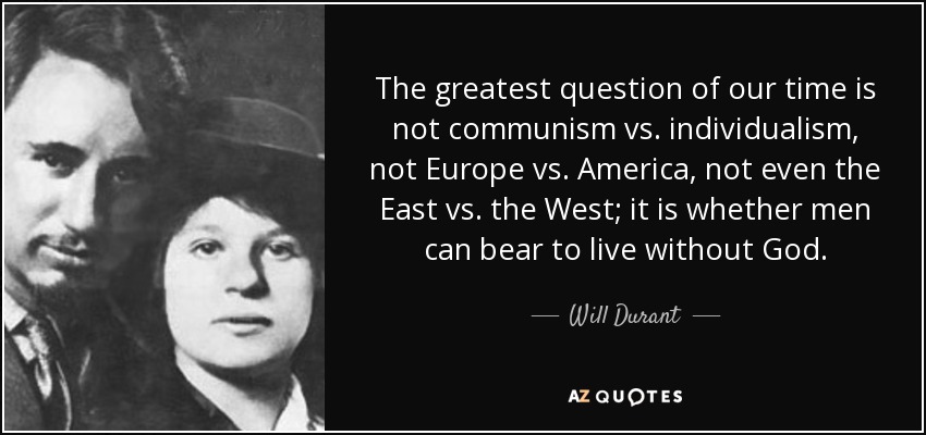 The greatest question of our time is not communism vs. individualism, not Europe vs. America, not even the East vs. the West; it is whether men can bear to live without God. - Will Durant