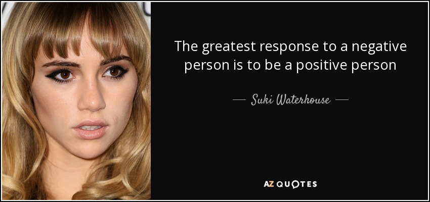 The greatest response to a negative person is to be a positive person - Suki Waterhouse
