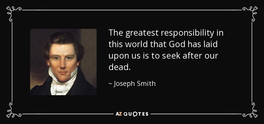 The greatest responsibility in this world that God has laid upon us is to seek after our dead. - Joseph Smith, Jr.