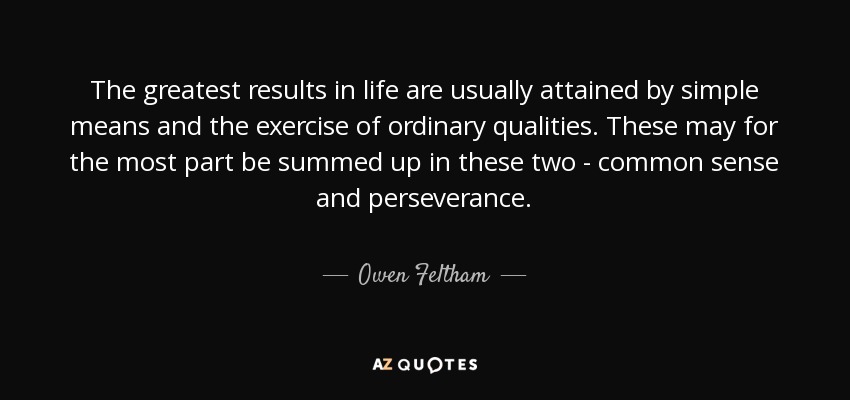 The greatest results in life are usually attained by simple means and the exercise of ordinary qualities. These may for the most part be summed up in these two - common sense and perseverance. - Owen Feltham