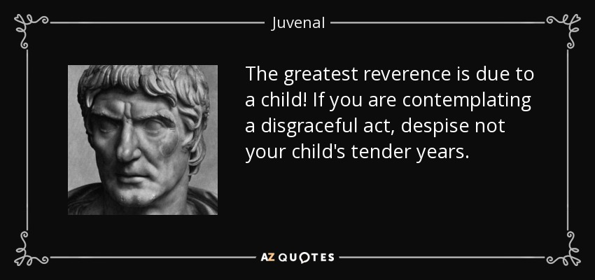 The greatest reverence is due to a child! If you are contemplating a disgraceful act, despise not your child's tender years. - Juvenal
