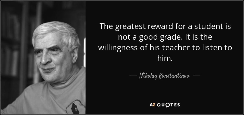 The greatest reward for a student is not a good grade. It is the willingness of his teacher to listen to him. - Nikolay Konstantinov