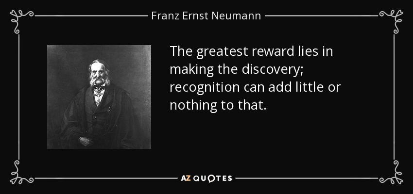 The greatest reward lies in making the discovery; recognition can add little or nothing to that. - Franz Ernst Neumann