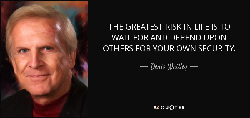 THE GREATEST RISK IN LIFE IS TO WAIT FOR AND DEPEND UPON OTHERS FOR YOUR OWN SECURITY. - Denis Waitley