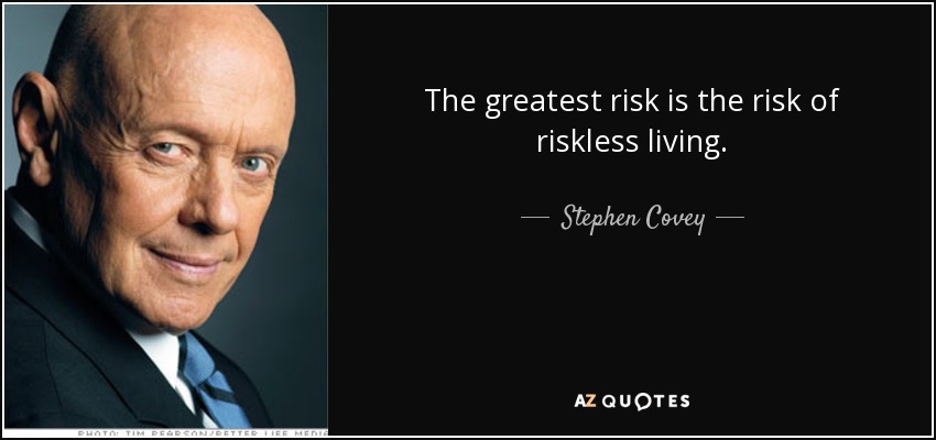 The greatest risk is the risk of riskless living. - Stephen Covey