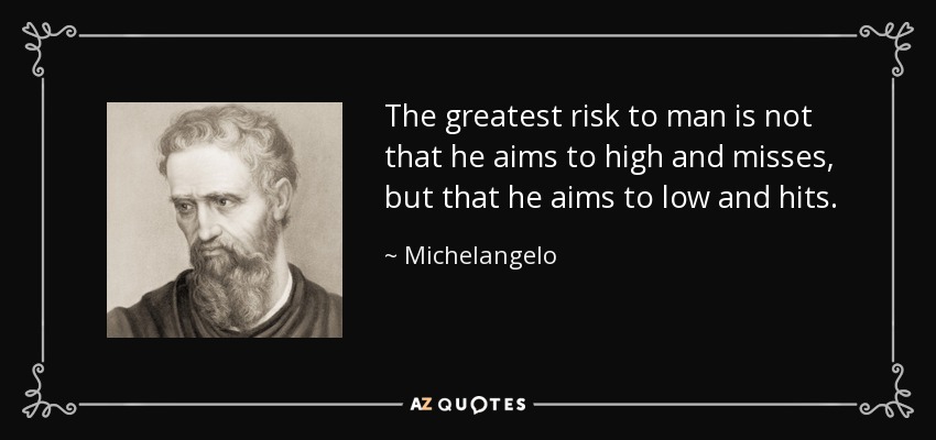 The greatest risk to man is not that he aims to high and misses, but that he aims to low and hits. - Michelangelo