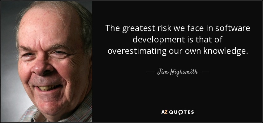 The greatest risk we face in software development is that of overestimating our own knowledge. - Jim Highsmith