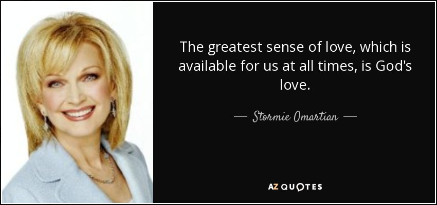 The greatest sense of love, which is available for us at all times, is God's love. - Stormie Omartian
