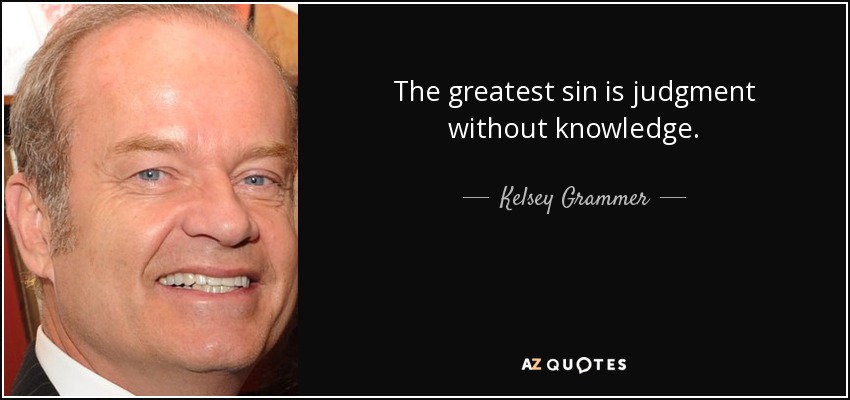 The greatest sin is judgment without knowledge. - Kelsey Grammer