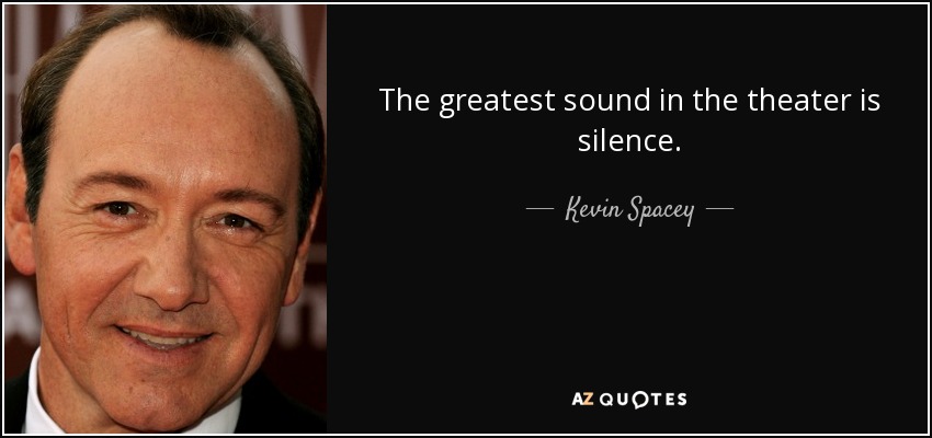 The greatest sound in the theater is silence. - Kevin Spacey
