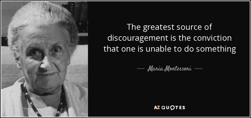 The greatest source of discouragement is the conviction that one is unable to do something - Maria Montessori