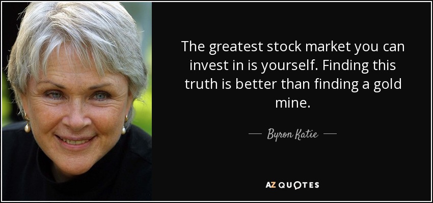 The greatest stock market you can invest in is yourself. Finding this truth is better than finding a gold mine. - Byron Katie
