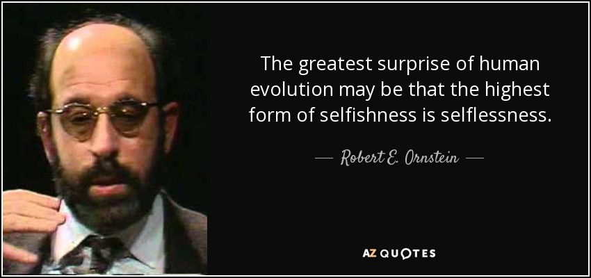 The greatest surprise of human evolution may be that the highest form of selfishness is selflessness. - Robert E. Ornstein