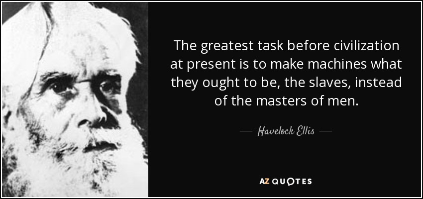The greatest task before civilization at present is to make machines what they ought to be, the slaves, instead of the masters of men. - Havelock Ellis