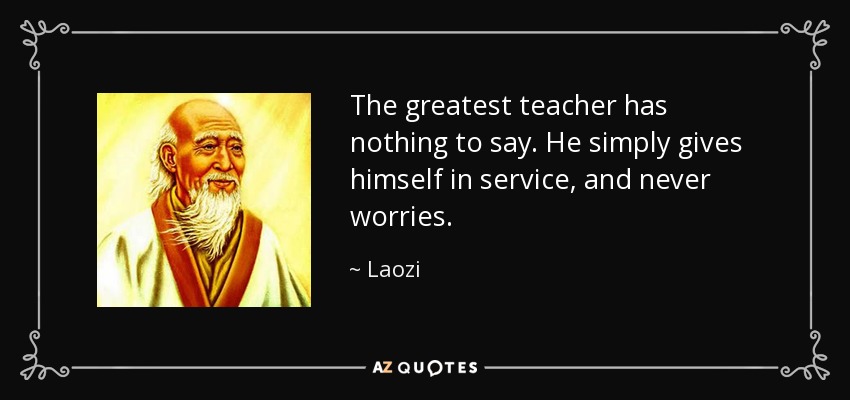 The greatest teacher has nothing to say. He simply gives himself in service, and never worries. - Laozi