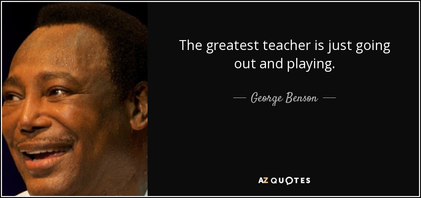 The greatest teacher is just going out and playing. - George Benson