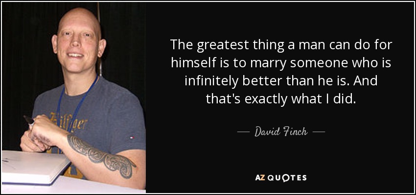The greatest thing a man can do for himself is to marry someone who is infinitely better than he is. And that's exactly what I did. - David Finch