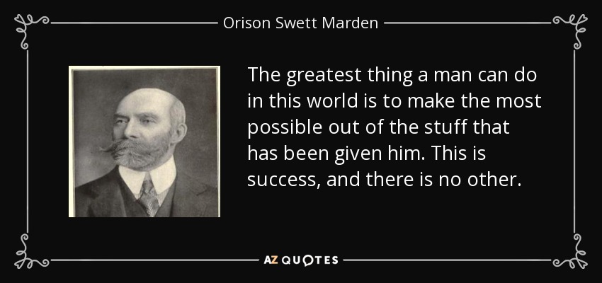 The greatest thing a man can do in this world is to make the most possible out of the stuff that has been given him. This is success, and there is no other. - Orison Swett Marden