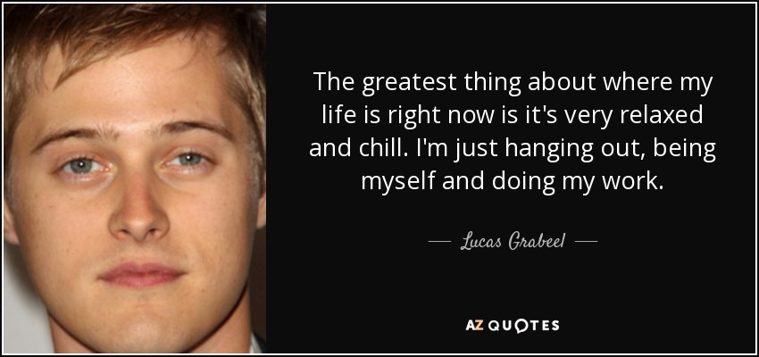 The greatest thing about where my life is right now is it's very relaxed and chill. I'm just hanging out, being myself and doing my work. - Lucas Grabeel