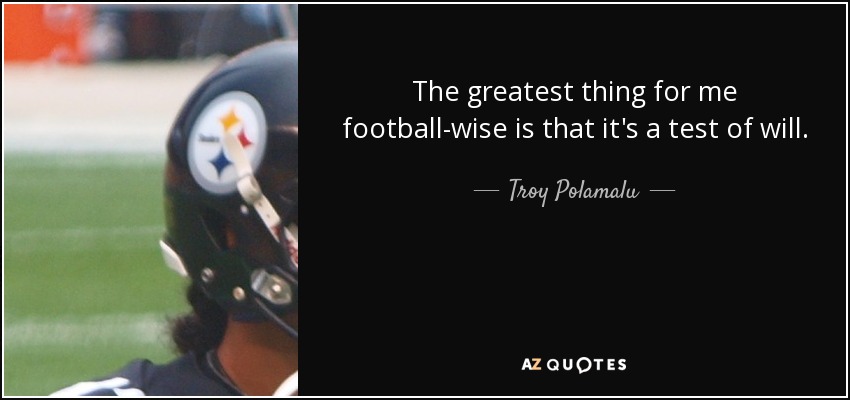 The greatest thing for me football-wise is that it's a test of will. - Troy Polamalu