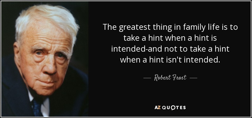 The greatest thing in family life is to take a hint when a hint is intended-and not to take a hint when a hint isn't intended. - Robert Frost