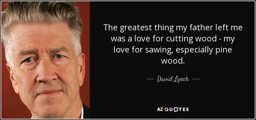 The greatest thing my father left me was a love for cutting wood - my love for sawing, especially pine wood. - David Lynch