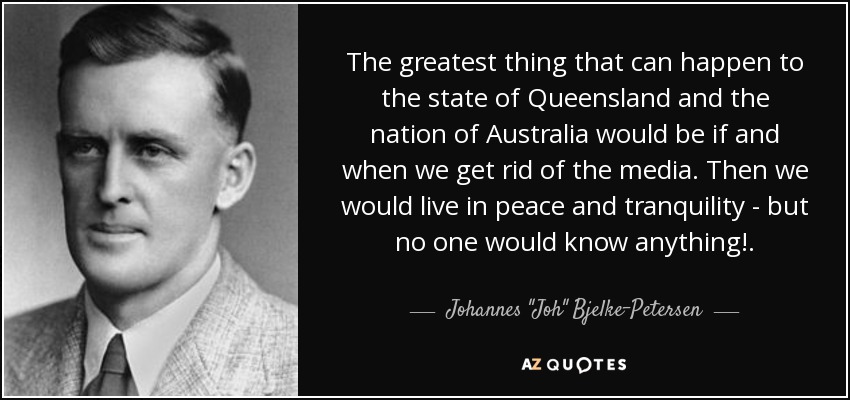 The greatest thing that can happen to the state of Queensland and the nation of Australia would be if and when we get rid of the media. Then we would live in peace and tranquility - but no one would know anything!. - Johannes 
