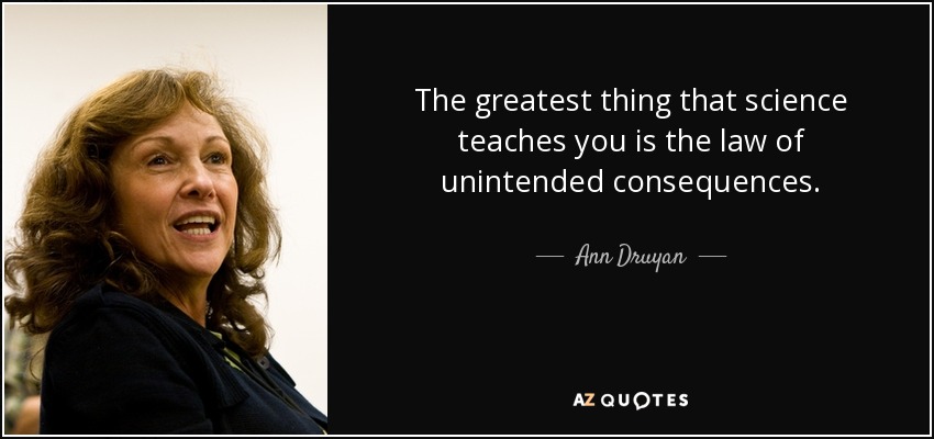 The greatest thing that science teaches you is the law of unintended consequences. - Ann Druyan