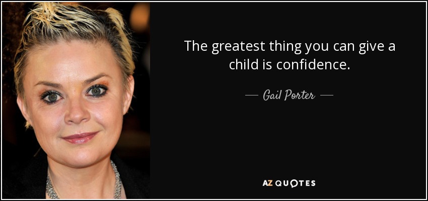 The greatest thing you can give a child is confidence. - Gail Porter
